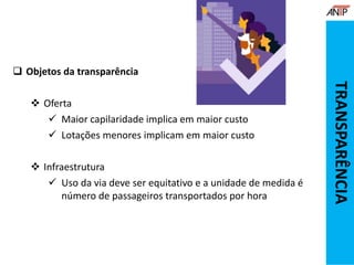  Objetos da transparência
 Oferta
 Maior capilaridade implica em maior custo
 Lotações menores implicam em maior custo
 Infraestrutura
 Uso da via deve ser equitativo e a unidade de medida é
número de passageiros transportados por hora
TRANSPARÊNCIA
 