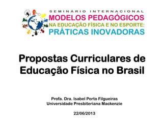 Propostas Curriculares de
Educação Física no Brasil
Profa. Dra. Isabel Porto Filgueiras
Universidade Presbiteriana Mackenzie
22/06/2013
 