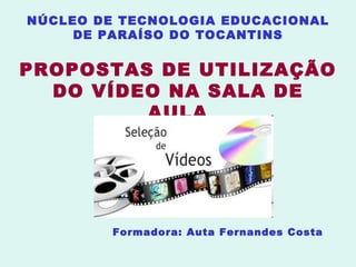 NÚCLEO DE TECNOLOGIA EDUCACIONAL DE PARAÍSO DO TOCANTINS PROPOSTAS DE UTILIZAÇÃO DO VÍDEO NA SALA DE AULA Formadora: Auta Fernandes Costa 