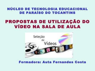 NÚCLEO DE TECNOLOGIA EDUCACIONAL DE PARAÍSO DO TOCANTINS PROPOSTAS DE UTILIZAÇÃO DO VÍDEO NA SALA DE AULA Formadora: Auta Fernandes Costa 