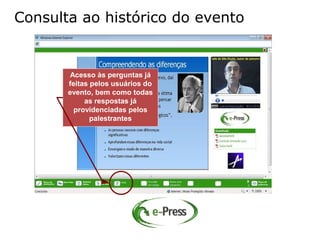 Consulta ao histórico do evento


        Acesso às perguntas já
       feitas pelos usuários do
       evento, bem como todas
            as respostas já
         providenciadas pelos
              palestrantes
 