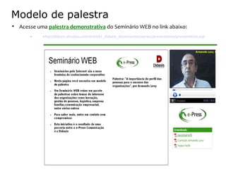 Modelo de palestra

    Acesse uma palestra demonstrativa do Seminário WEB no link abaixo:
        –    http://didaxis.dnsalias.com:8080/kt_didaxis_desen/testes/epress/presentation/presentation.asp
 