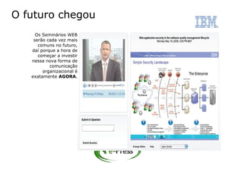 O futuro chegou
     Os Seminários WEB
    serão cada vez mais
      comuns no futuro,
   daí porque a hora de
      começar a investir
   nessa nova forma de
           comunicação
        organizacional é
   exatamente AGORA.
 