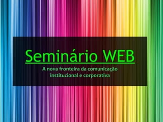 Seminário WEB
  A nova fronteira da comunicação
     institucional e corporativa
 