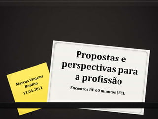 Propostas e perspectivas para a profissão Marcus Vinícius Bonfim 11.04.2011 Encontros RP 60 minutos | FCL 