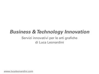 Business & Technology Innovation
             Servizi innovativi per le arti grafiche
                       di Luca Leonardini




www.lucaleonardini.com
 