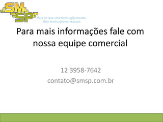 Para mais informações fale com
    nossa equipe comercial

           12 3958-7642
       contato@smsp.com.br
 