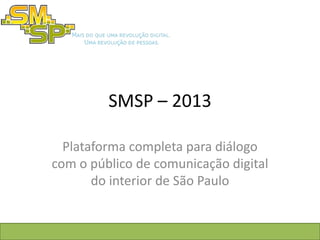 SMSP – 2013

  Plataforma completa para diálogo
com o público de comunicação digital
       do interior de São Paulo
 