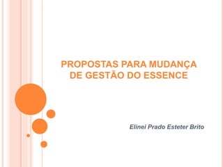 PROPOSTAS PARA MUDANÇA
DE GESTÃO DO ESSENCE
Elinei Prado Esteter Brito
 