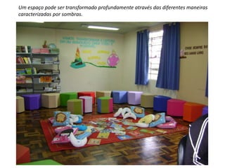 Um espaço pode ser transformado profundamente através das diferentes maneiras 
caracterizadas por sombras. 
