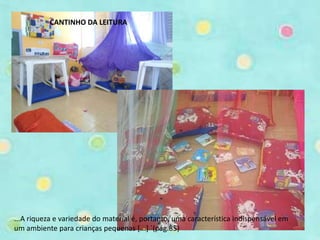CANTINHO DA LEITURA 
...A riqueza e variedade do material é, portanto, uma característica indispensável em 
um ambiente para crianças pequenas [...] ´(pág.85) 
 