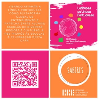 VISANDO AFIRMAR A
LÍNGUA PORTUGUESA
COMO PLATAFORMA
GLOBAL DE
ENTENDIMENTO E
PARTILHA ENTRE ALUNOS/
ESCOLAS DE DIVERSAS
REGIÕES E CULTURAS, A
RBE PROPÕE ÀS ESCOLAS
A CELEBRAÇÃO DESTA
DATA.
 