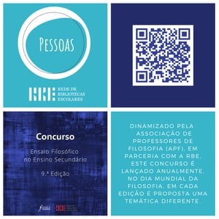 DINAMIZADO PELA
ASSOCIAÇÃO DE
PROFESSORES DE
FILOSOFIA (APF), EM
PARCERIA COM A RBE,
ESTE CONCURSO É
LANÇADO ANUALMENTE,
NO DIA MUNDIAL DA
FILOSOFIA, EM CADA
EDIÇÃO É PROPOSTA UMA
TEMÁTICA DIFERENTE.
 