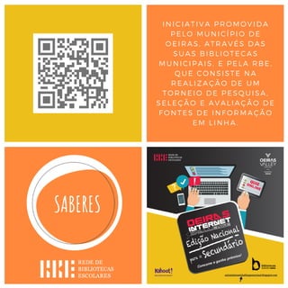 INICIATIVA PROMOVIDA
PELO MUNICÍPIO DE
OEIRAS, ATRAVÉS DAS
SUAS BIBLIOTECAS
MUNICIPAIS, E PELA RBE,
QUE CONSISTE NA
REALIZAÇÃO DE UM
TORNEIO DE PESQUISA,
SELEÇÃO E AVALIAÇÃO DE
FONTES DE INFORMAÇÃO
EM LINHA.
 