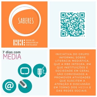 INICIATIVA DO GRUPO
INFORMAL SOBRE
LITERACIA MEDIÁTICA,
QUE A RBE INTEGRA, EM
QUE INSTITUIÇÕES E
SOCIEDADE EM GERAL
SÃO CONVIDADOS A
PROMOVER ATIVIDADES
QUE SUSCITEM A
ATENÇÃO E DISCUSSÃO
EM TORNO DOS MEDIA E
DAS REDES SOCIAIS.
 