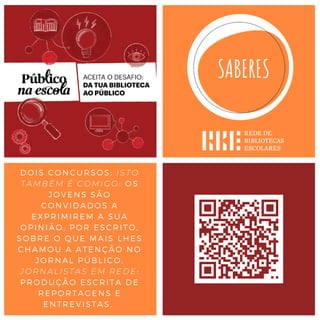 DOIS CONCURSOS: ISTO
TAMBÉM É COMIGO: OS
JOVENS SÃO
CONVIDADOS A
EXPRIMIREM A SUA
OPINIÃO, POR ESCRITO,
SOBRE O QUE MAIS LHES
CHAMOU A ATENÇÃO NO
JORNAL PÚBLICO.
JORNALISTAS EM REDE:
PRODUÇÃO ESCRITA DE
REPORTAGENS E
ENTREVISTAS,
 