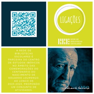 A REDE DE
BIBLIOTECAS
ESCOLARES É
PARCEIRA DO CENTRO
DE ESTUDOS IBÉRICOS
NO ÂMBITO DAS
COMEMORAÇÕES DO
CENTENÁRIO DO
NASCIMENTO DE
EDUARDO LOURENÇO,
AO LONGO DE
2023-2023, PROPONDO
UM CONJUNTO DE
ATIVIDADES.
 
