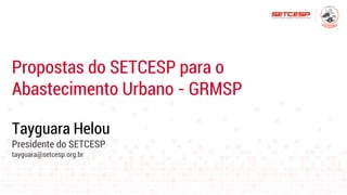 Propostas do SETCESP para o
Abastecimento Urbano - GRMSP
Tayguara Helou
Presidente do SETCESP
tayguara@setcesp.org.br
 