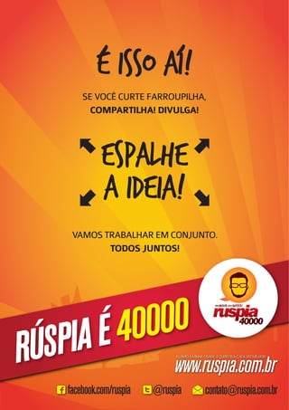 é isso aí!
        SE VOCÊ CURTE FARROUPILHA,
         COMPARTILHA! DIVULGA!




              ESPALHE
              A IDEIA!
     VAMOS TRABALHAR EM CONJUNTO.
            TODOS JUNTOS!




    IA É 40000
RÚSP
    facebook.com/ruspia   @ruspia   contato@ruspia.com.br
 