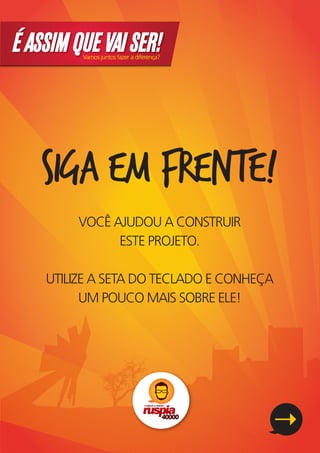 É ASSIM QUE VAI SER!
         Vamos juntos fazer a diferença?




   SIGA EM FRENTE!
         VOCÊ AJUDOU A CONSTRUIR
               ESTE PROJETO.

    UTILIZE A SETA DO TECLADO E CONHEÇA
          UM POUCO MAIS SOBRE ELE!
 