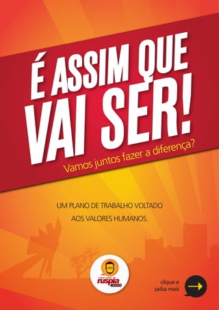 ASSIM QUE
É
VAI SER!
   Vamos
         juntos
                fazer   a diferença?




 UM PLANO DE TRABALHO VOLTADO
    AOS VALORES HUMANOS.




                              clique e
                           saiba mais
 