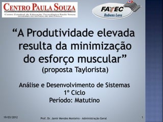 “A Produtividade elevada
resulta da minimização
do esforço muscular”
(proposta Taylorista)
19/03/2012 Prof. Dr. Jamir Mendes Monteiro - Administração Geral 1
Análise e Desenvolvimento de Sistemas
1º Ciclo
Período: Matutino
 