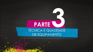 TÉCNICA E QUALIDADE
DE EQUIPAMENTO
PARTE 3
 
