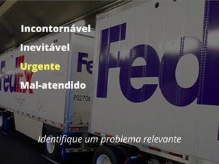 Identiﬁque um problema relevante
Incontornável
Inevitável
Urgente
Mal-atendido
 
