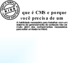 o que é CMS e porque você precisa de um  A habilidade necessária para trabalhar com um sistema de gerenciamento de conteúdo não vai muito além dos conhecimentos necessários para editar um texto no Word.  