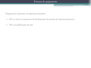 Formas de pagamento

Pagamento realizado via deposito bancário
• 50% a vista no momento do fechamento do acordo de desenvolvimento
• 50% na publicação do site

 