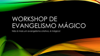 WORKSHOP DE
EVANGELISMO MÁGICO
Não é mais um evangelismo criativo, é mágico!
 