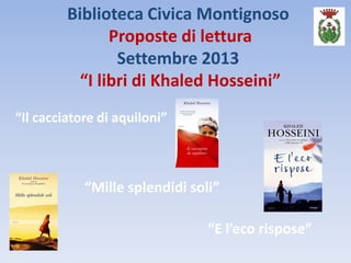 Biblioteca Civica Montignoso
Proposte di lettura
Settembre 2013
“I libri di Khaled Hosseini”
“Il cacciatore di aquiloni”
“Mille splendidi soli”
“E l’eco rispose”
 