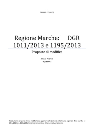FRANCO PESARESI

Regione Marche: DGR
1011/2013 e 1195/2013
Proposte di modifica
Franco Pesaresi
29/11/2013

Il documento propone alcune modifiche da apportare alle delibere della Giunta regionale delle Marche n.
1011/2013 e n. 1195/213 che non sono rispettose della normativa nazionale.

 