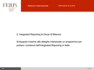 Relazioni Internazionali

PROPOSTE 2013-2016

2. Integrated Reporting & Oscar di Bilancio
Sviluppare insieme alle deleghe interessate un programma per
portare i contenuti dell’Integrated Reporting in Italia

data

n. pagina

 