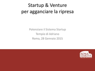 Startup & Venture
per agganciare la ripresa
Potenziare il Sistema Startup
Tempio di Adriano
Roma, 28 Gennaio 2015
 