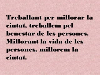 Treballant per millorar la ciutat, treballem pel benestar de les persones. Millorant la vida de les persones, millorem la ciutat. 