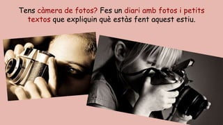 Tens càmera de fotos? Fes un diari amb fotos i petits
textos que expliquin què estàs fent aquest estiu.
 