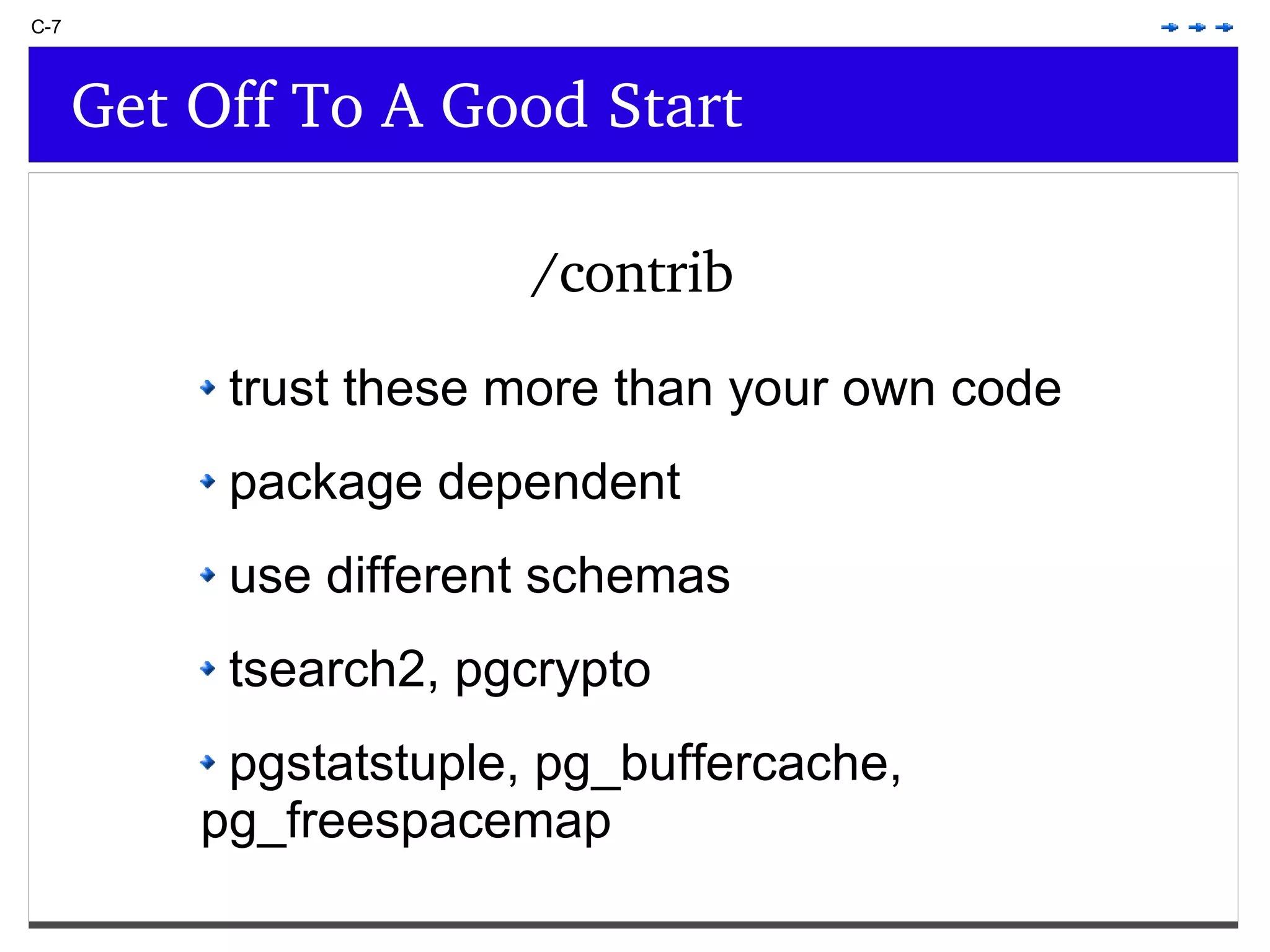C-7 Get Off To A Good Start trust these more than your own code package dependent use different schemas tsearch2, pgcrypto pgstatstuple, pg_buffercache, pg_freespacemap /contrib 