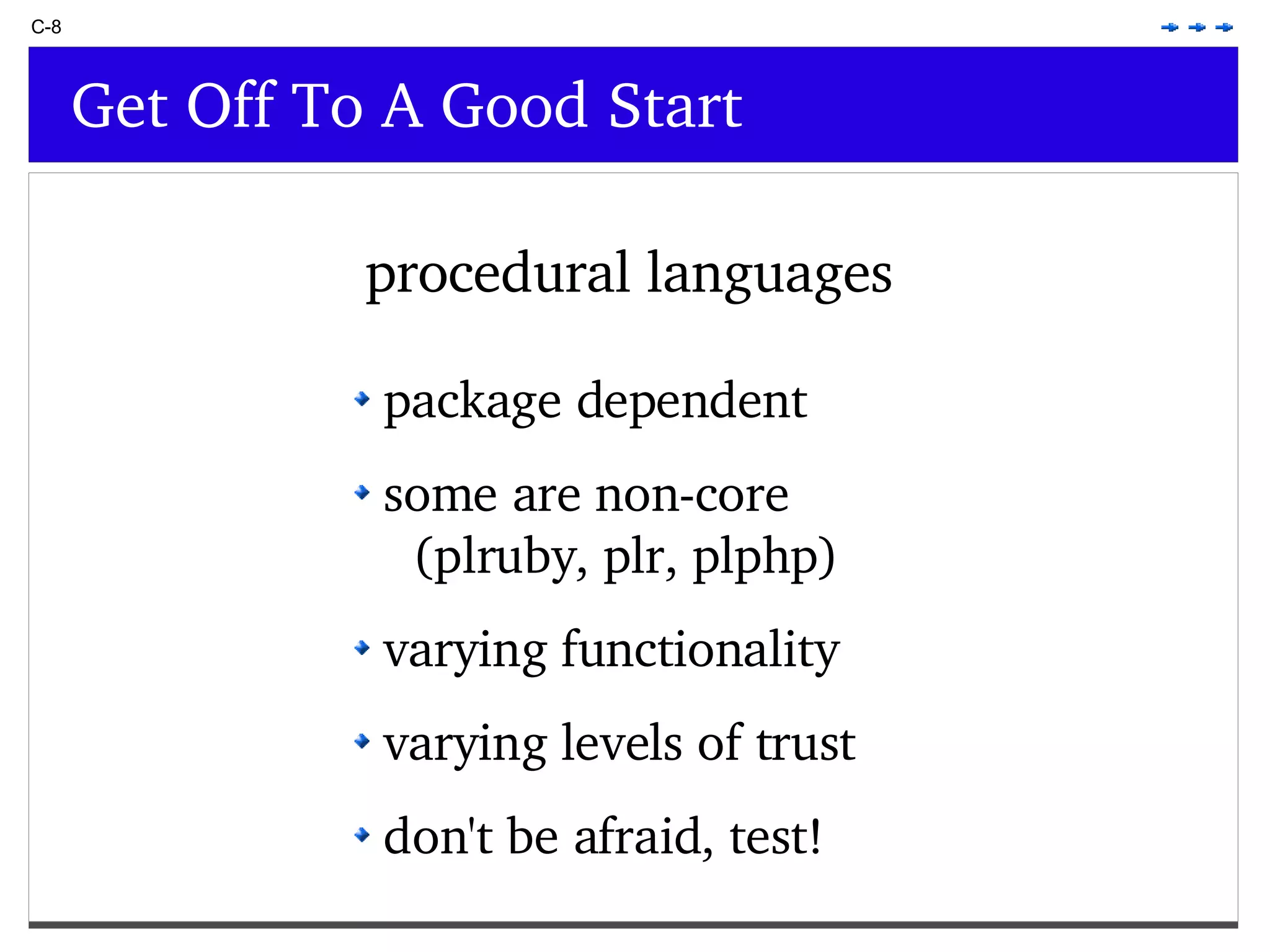 C-8 Get Off To A Good Start package dependent some are non-core (plruby, plr, plphp) varying functionality varying levels of trust don't be afraid, test! procedural languages 