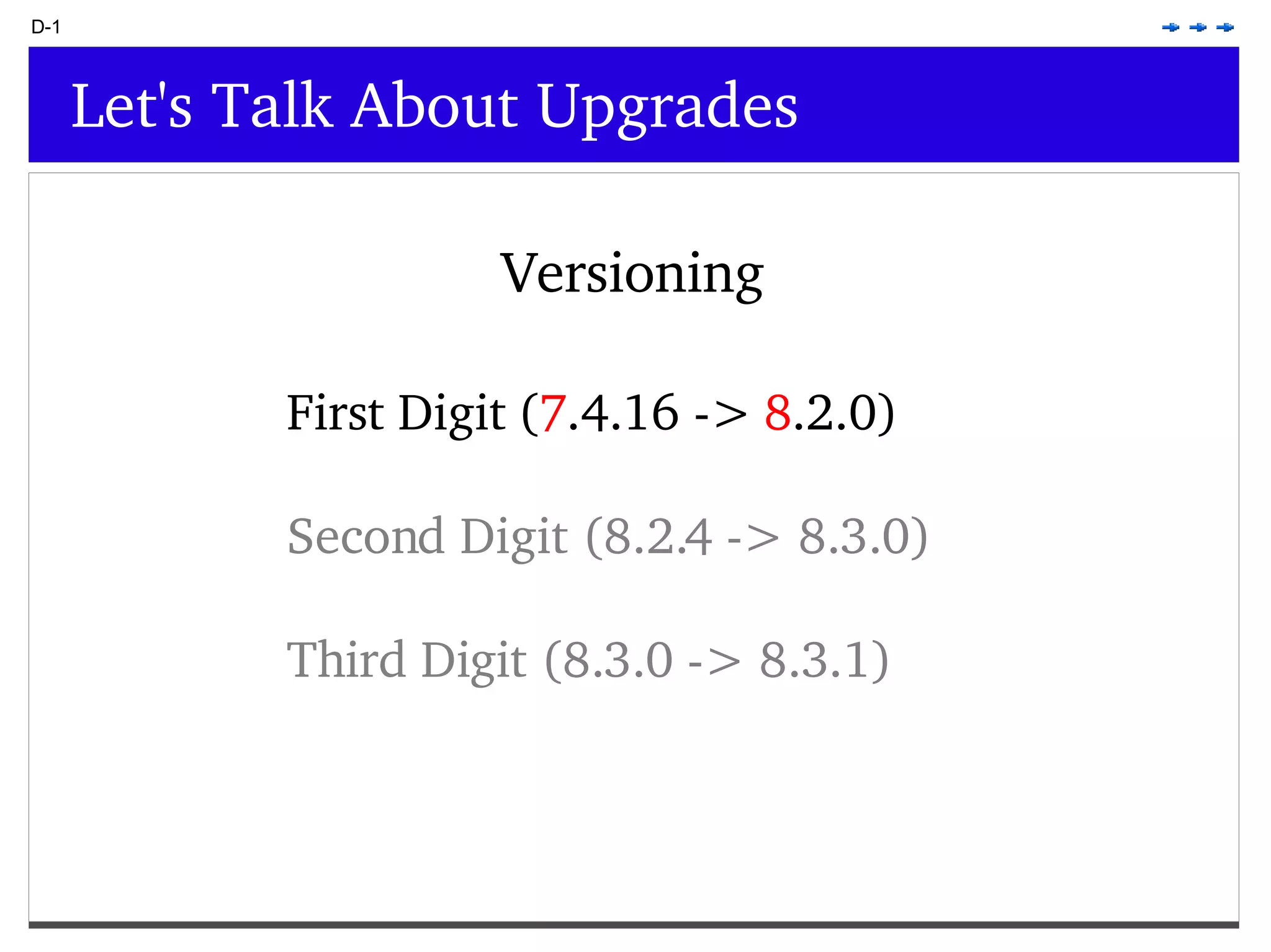 D-1 Let's Talk About Upgrades Versioning First Digit ( 7 .4.16 -> 8 .2.0) Second Digit (8.2.4 -> 8.3.0) Third Digit (8.3.0 -> 8.3.1) 