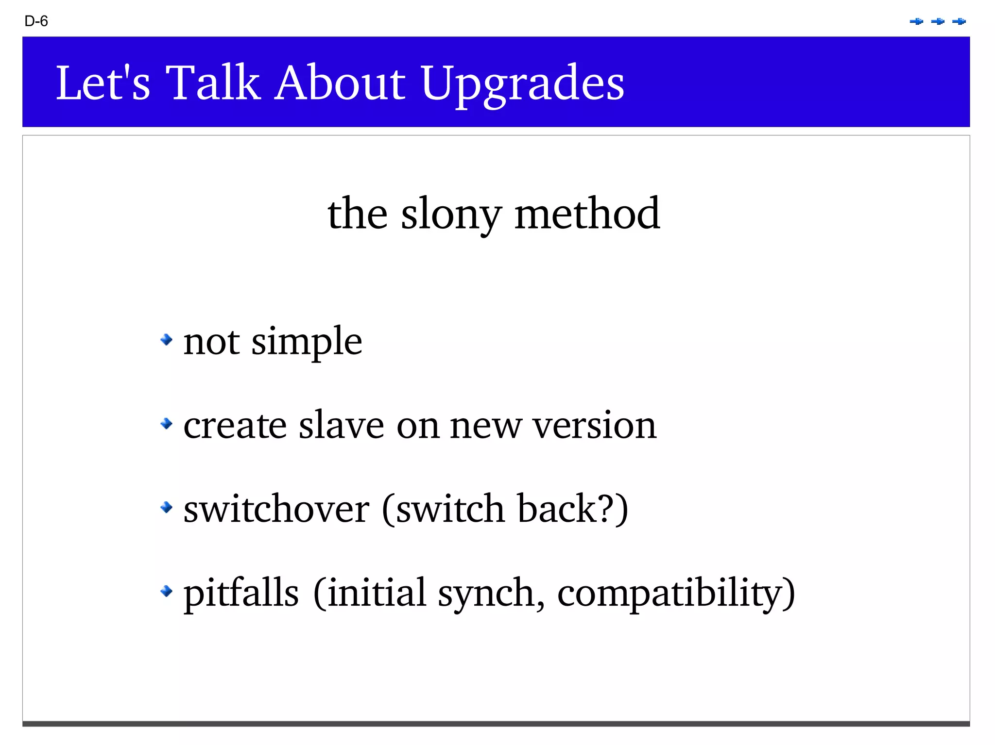 D-6 Let's Talk About Upgrades the slony method not simple create slave on new version switchover (switch back?) pitfalls (initial synch, compatibility) 