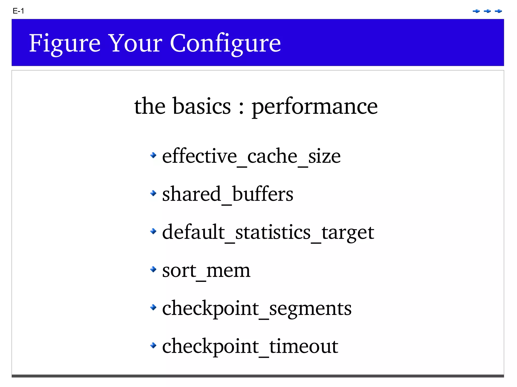 E-1 Figure Your Configure the basics : performance effective_cache_size shared_buffers default_statistics_target sort_mem checkpoint_segments checkpoint_timeout 