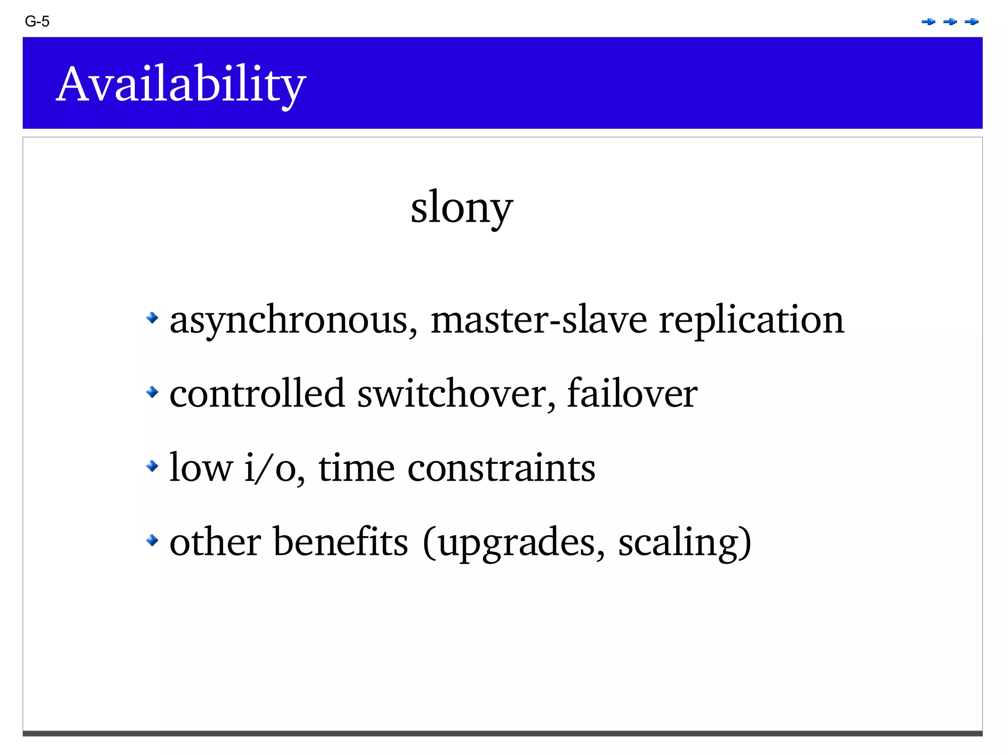 G-5 Availability slony asynchronous, master-slave replication controlled switchover, failover low i/o, time constraints other benefits (upgrades, scaling) 