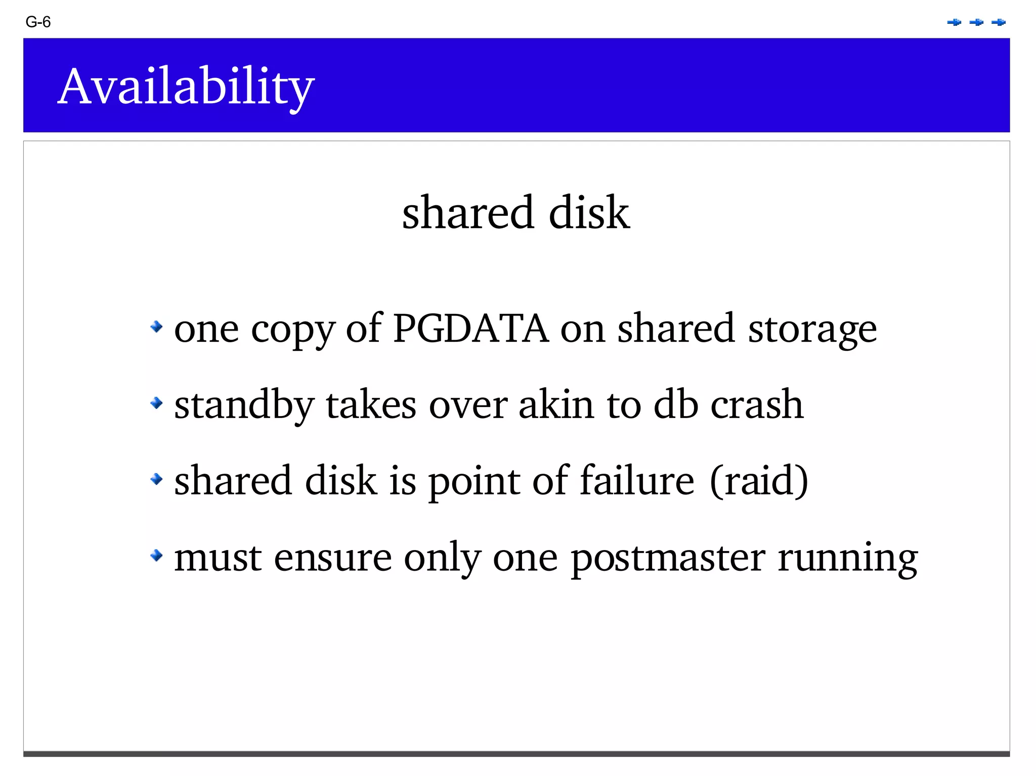 G-6 Availability shared disk one copy of PGDATA on shared storage standby takes over akin to db crash shared disk is point of failure (raid) must ensure only one postmaster running 