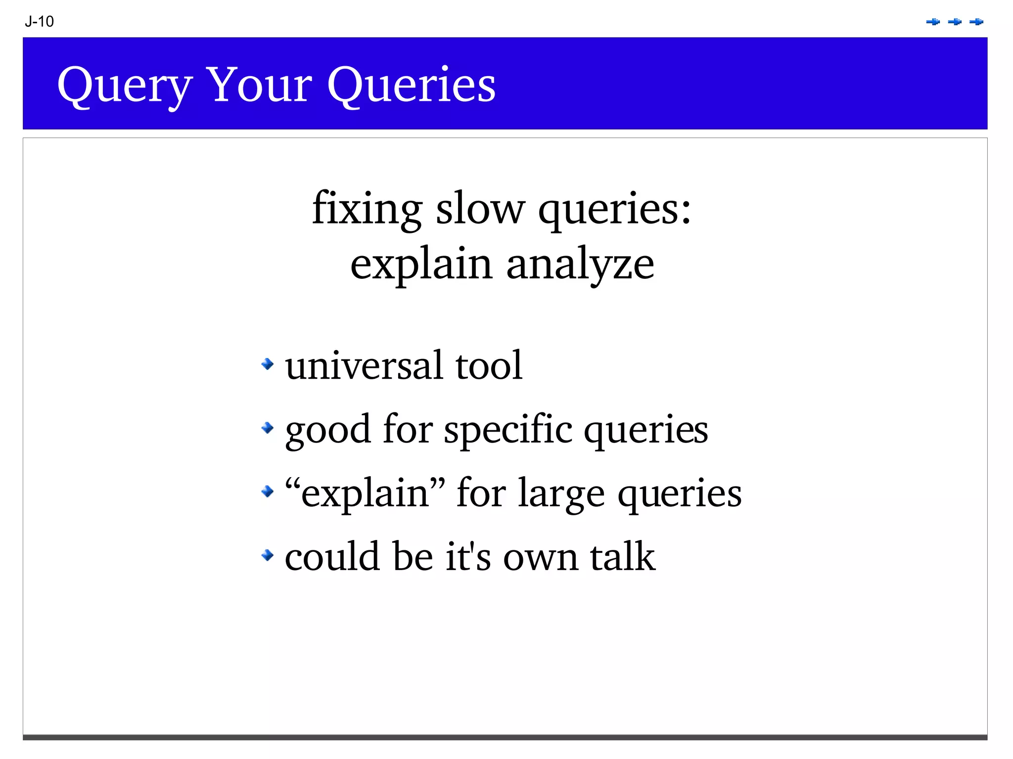 J-10 Query Your Queries fixing slow queries: explain analyze universal tool good for specific queries “ explain” for large queries could be it's own talk 