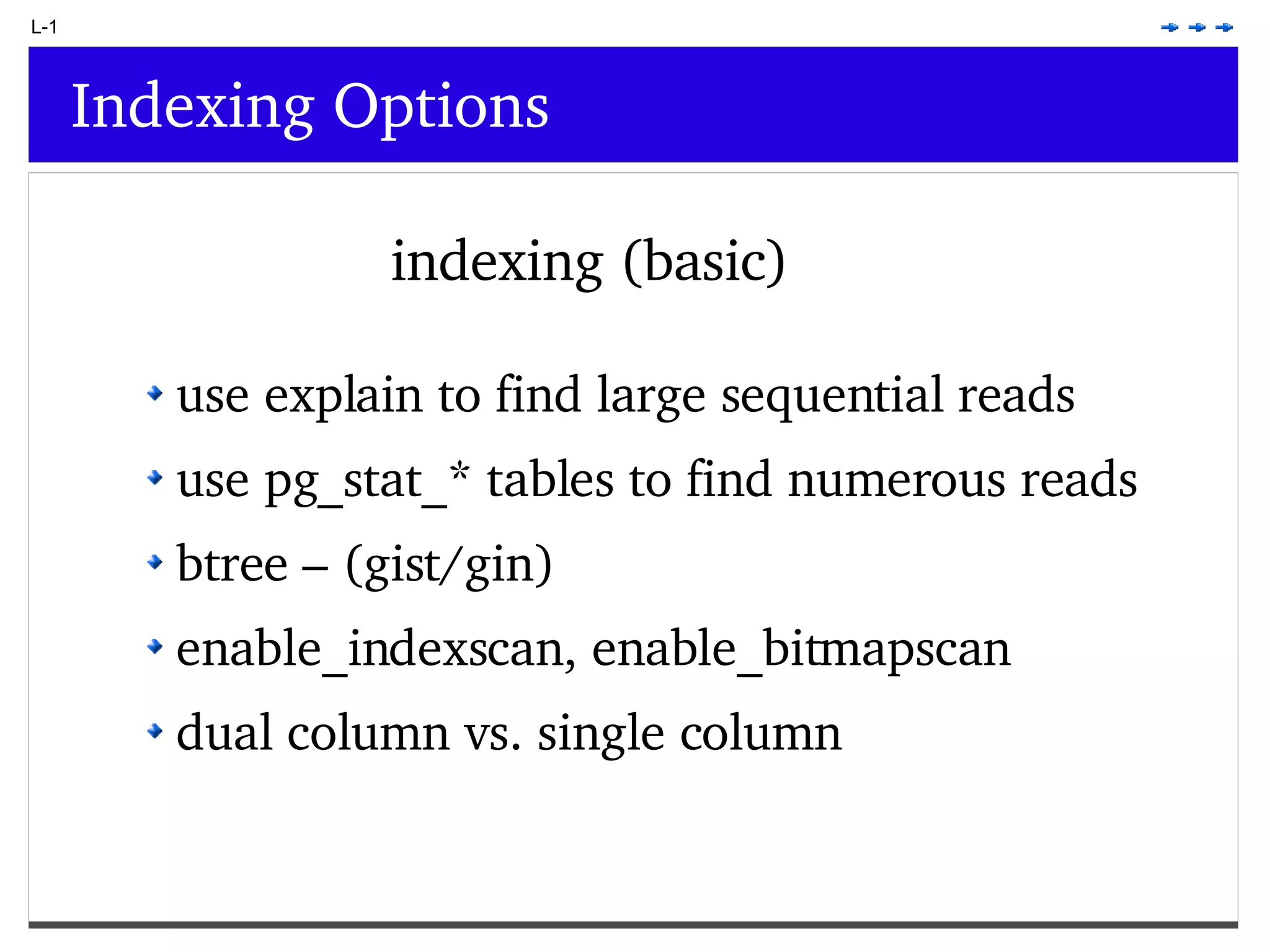 L-1 Indexing Options indexing (basic) use explain to find large sequential reads use pg_stat_* tables to find numerous reads btree – (gist/gin) enable_indexscan, enable_bitmapscan dual column vs. single column 