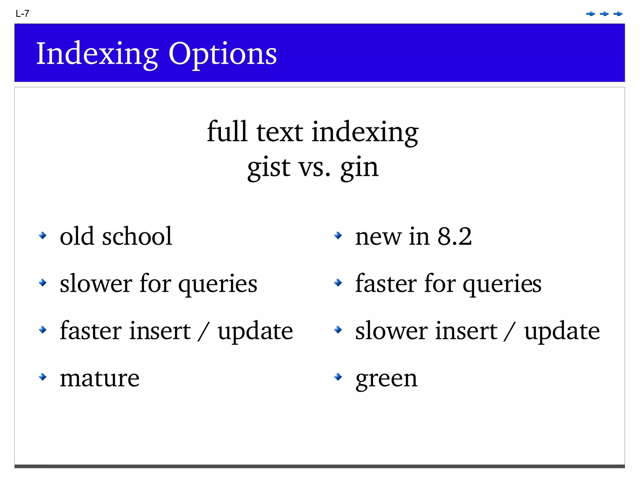 L-7 Indexing Options full text indexing gist vs. gin old school slower for queries faster insert / update mature new in 8.2 faster for queries slower insert / update green 