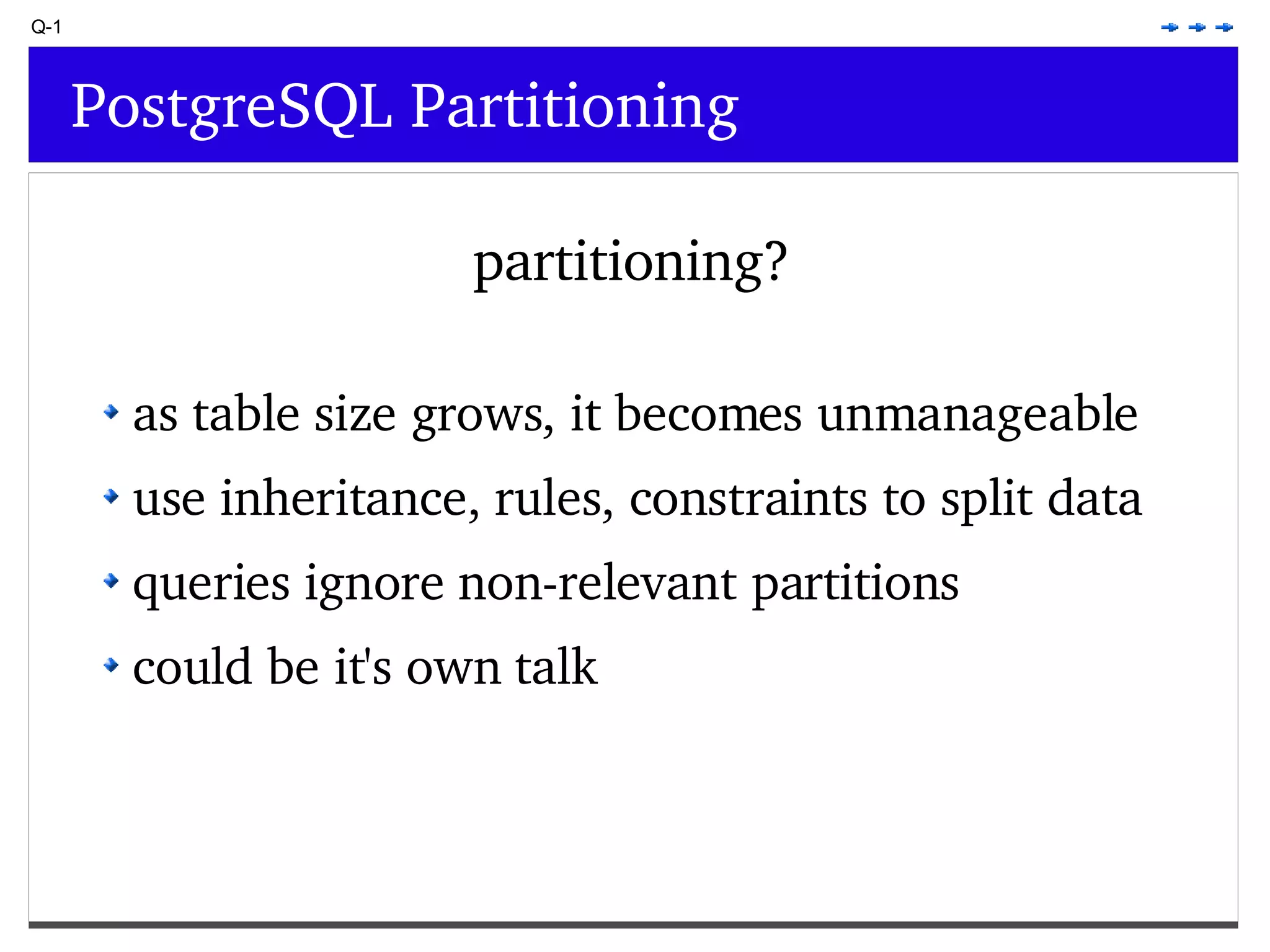 Q-1 PostgreSQL Partitioning partitioning? as table size grows, it becomes unmanageable use inheritance, rules, constraints to split data queries ignore non-relevant partitions could be it's own talk 