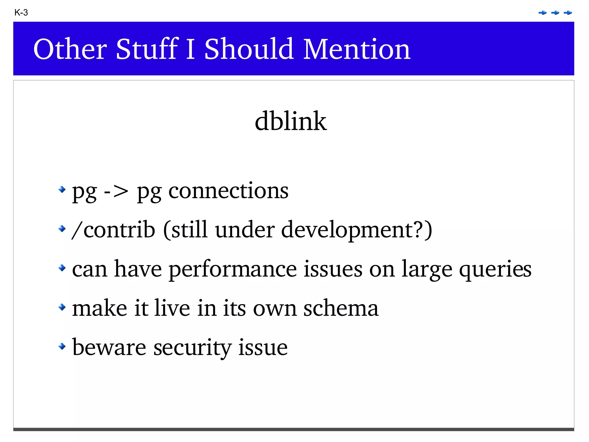 K-3 Other Stuff I Should Mention dblink pg -> pg connections /contrib (still under development?) can have performance issues on large queries make it live in its own schema beware security issue 