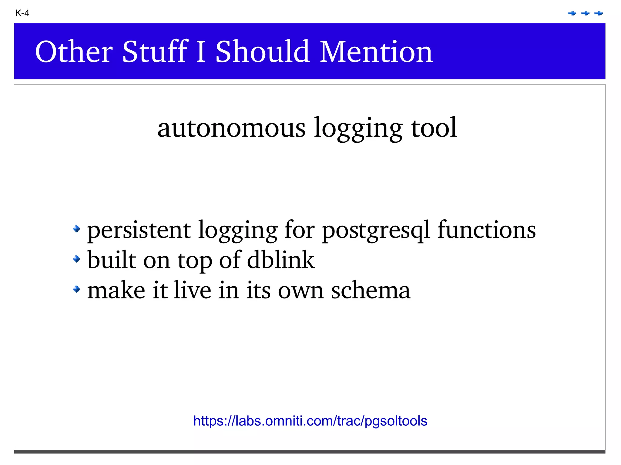 K-4 Other Stuff I Should Mention autonomous logging tool persistent logging for postgresql functions built on top of dblink make it live in its own schema https://labs.omniti.com/trac/pgsoltools 